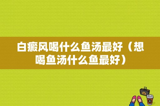 白癜风喝什么鱼汤最好（想喝鱼汤什么鱼最好）