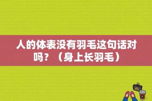 人的体表没有羽毛这句话对吗？（身上长羽毛）