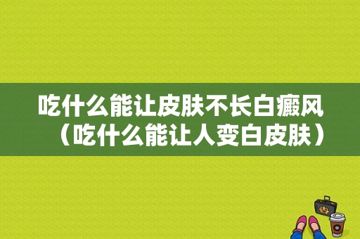 吃什么能让皮肤不长白癜风（吃什么能让人变白皮肤）-图1