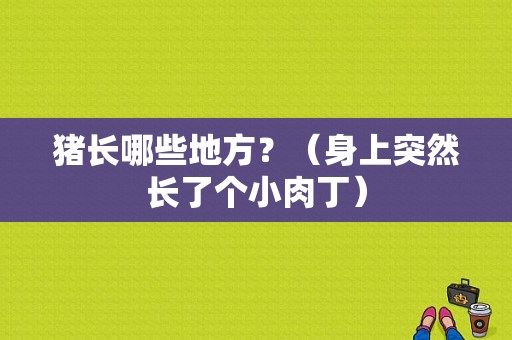 猪长哪些地方？（身上突然长了个小肉丁）