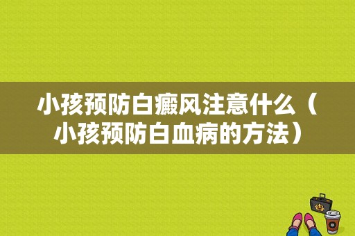 小孩预防白癜风注意什么（小孩预防白血病的方法）-图1