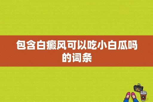 包含白癜风可以吃小白瓜吗的词条-图1