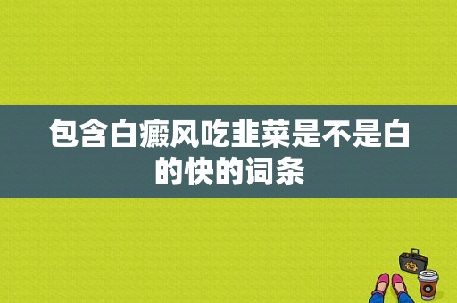 包含白癜风吃韭菜是不是白的快的词条-图1