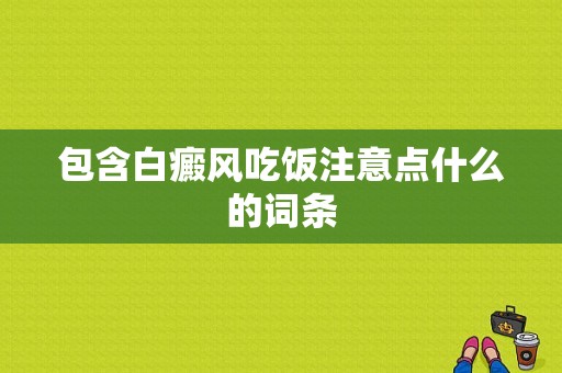 包含白癜风吃饭注意点什么的词条-图1