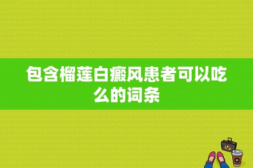 包含榴莲白癜风患者可以吃么的词条-图1