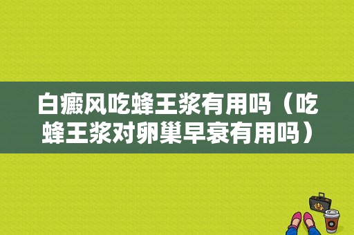 白癜风吃蜂王浆有用吗（吃蜂王浆对卵巢早衰有用吗）