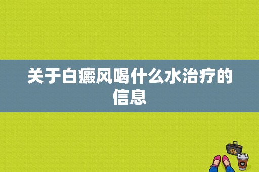 关于白癜风喝什么水治疗的信息-图1