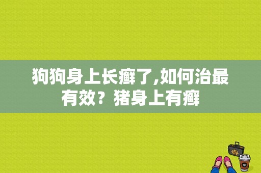 狗狗身上长癣了,如何治最有效？猪身上有癣