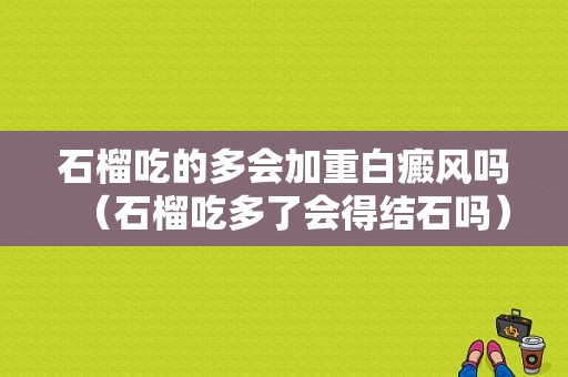 石榴吃的多会加重白癜风吗（石榴吃多了会得结石吗）