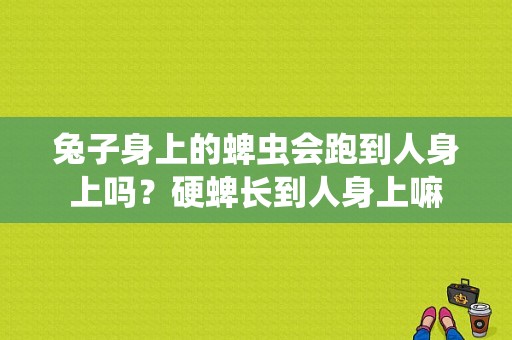 兔子身上的蜱虫会跑到人身上吗？硬蜱长到人身上嘛-图1