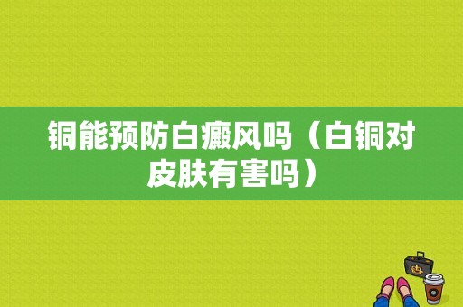 铜能预防白癜风吗（白铜对皮肤有害吗）-图1