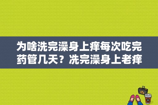 为啥洗完澡身上痒每次吃完药管几天？冼完澡身上老痒什么原因-图1