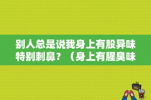 别人总是说我身上有股异味特别刺鼻？（身上有腥臭味）