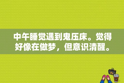 中午睡觉遇到鬼压床。觉得好像在做梦，但意识清醒。身体却无法动弹，还梦着好多的笑声，以及有人拼命拖我？梦见色鬼压身往身上摸-图1