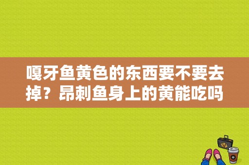 嘎牙鱼黄色的东西要不要去掉？昂刺鱼身上的黄能吃吗-图1