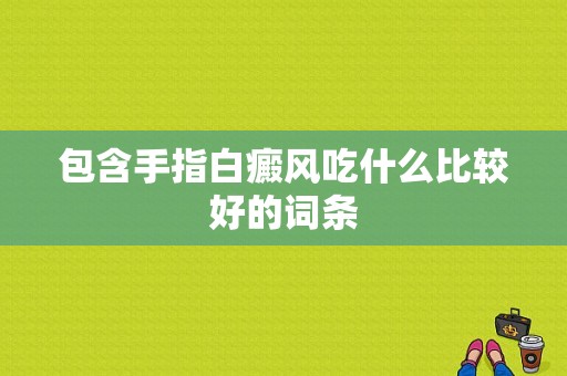 包含手指白癜风吃什么比较好的词条-图1