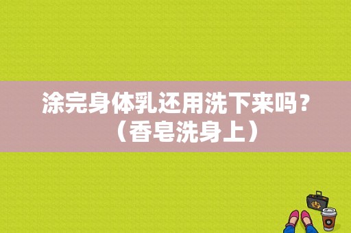 涂完身体乳还用洗下来吗？（香皂洗身上）