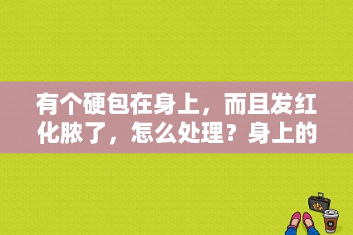 有个硬包在身上，而且发红化脓了，怎么处理？身上的包又红又硬-图1