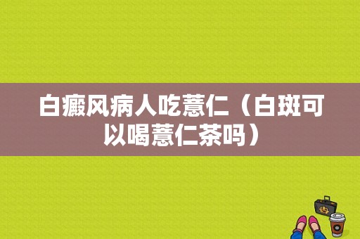 白癜风病人吃薏仁（白斑可以喝薏仁茶吗）-图1