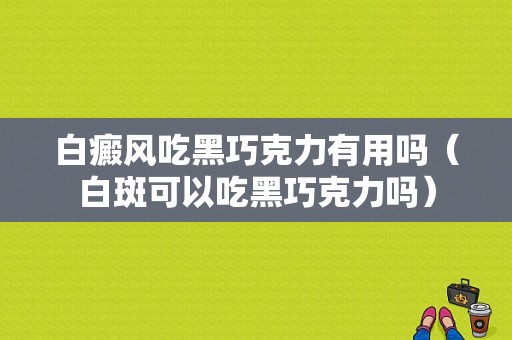 白癜风吃黑巧克力有用吗（白斑可以吃黑巧克力吗）-图1