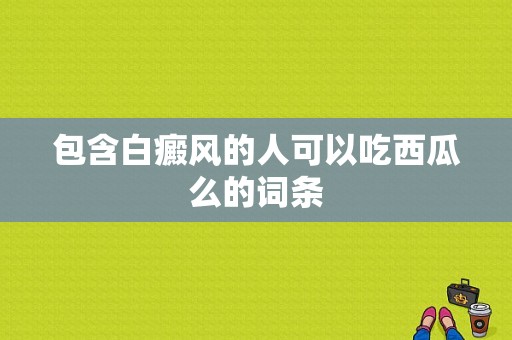 包含白癜风的人可以吃西瓜么的词条-图1