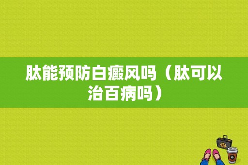 肽能预防白癜风吗（肽可以治百病吗）