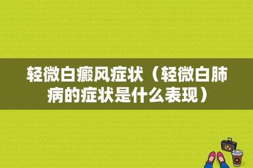 轻微白癜风症状（轻微白肺病的症状是什么表现）