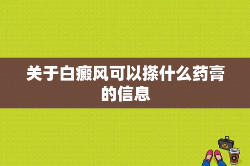 关于白癜风可以搽什么药膏的信息-图1