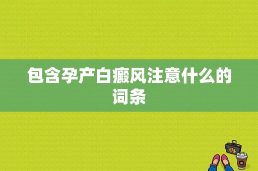 包含孕产白癜风注意什么的词条