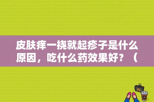 皮肤痒一挠就起疹子是什么原因，吃什么药效果好？（身上痒起疹子怎么回事）-图1