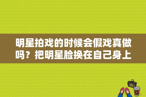 明星拍戏的时候会假戏真做吗？把明星脸换在自己身上