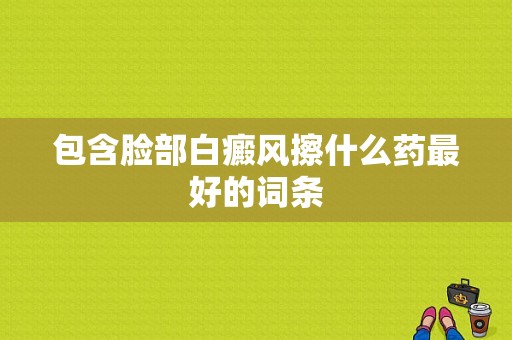 包含脸部白癜风擦什么药最好的词条