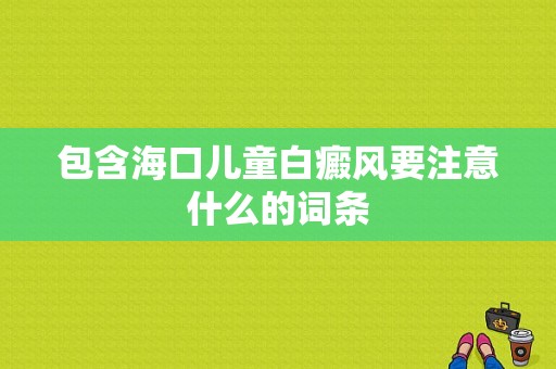 包含海口儿童白癜风要注意什么的词条-图1