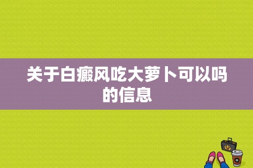 关于白癜风吃大萝卜可以吗的信息-图1