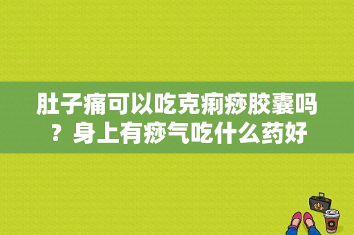 肚子痛可以吃克痢痧胶囊吗？身上有痧气吃什么药好-图1