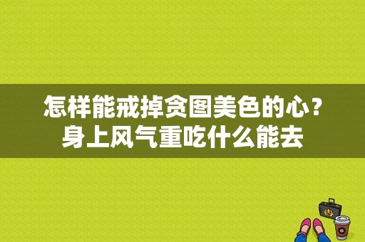 怎样能戒掉贪图美色的心？身上风气重吃什么能去