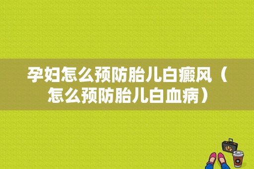 孕妇怎么预防胎儿白癜风（怎么预防胎儿白血病）-图1