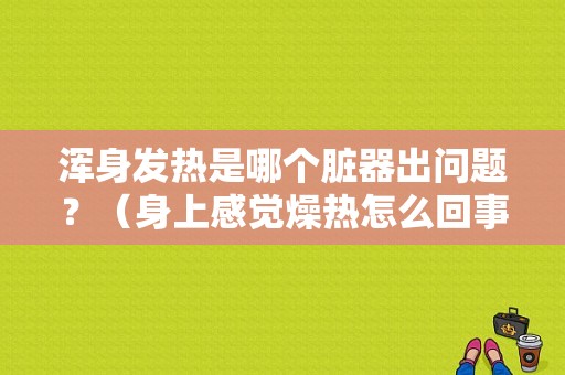 浑身发热是哪个脏器出问题？（身上感觉燥热怎么回事）