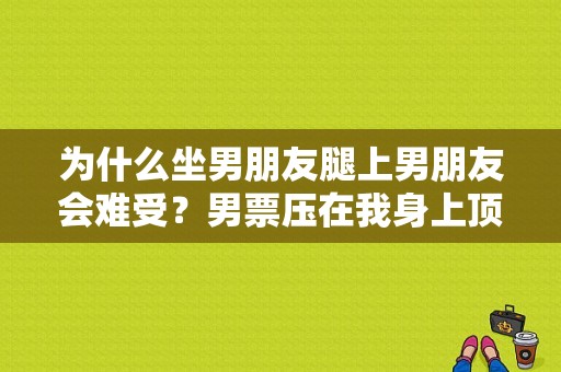 为什么坐男朋友腿上男朋友会难受？男票压在我身上顶我-图1