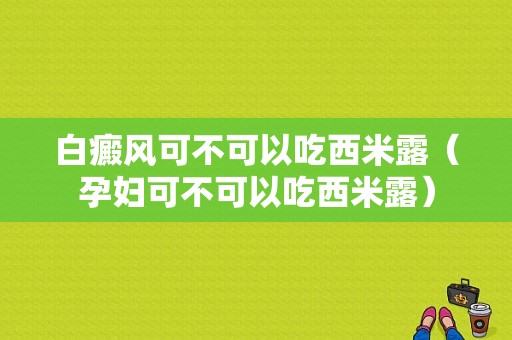 白癜风可不可以吃西米露（孕妇可不可以吃西米露）