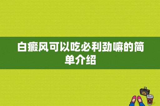 白癜风可以吃必利劲嘛的简单介绍-图1