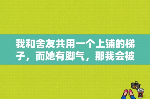 我和舍友共用一个上铺的梯子，而她有脚气，那我会被传染吗？足藓会传染到身上吗