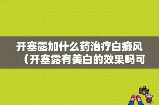 开塞露加什么药治疗白癜风（开塞露有美白的效果吗可以抹脸吗）-图1