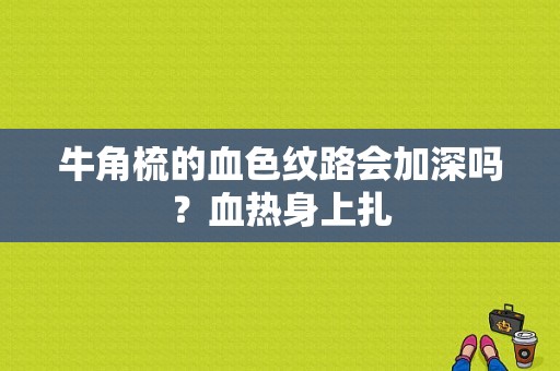 牛角梳的血色纹路会加深吗？血热身上扎-图1