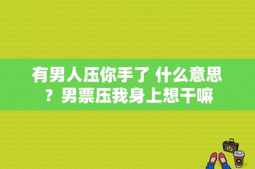 有男人压你手了 什么意思？男票压我身上想干嘛-图1