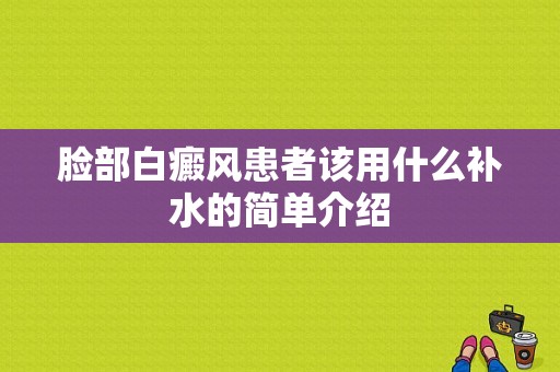 脸部白癜风患者该用什么补水的简单介绍