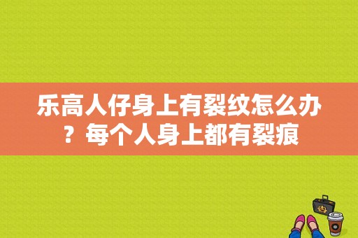 乐高人仔身上有裂纹怎么办？每个人身上都有裂痕-图1