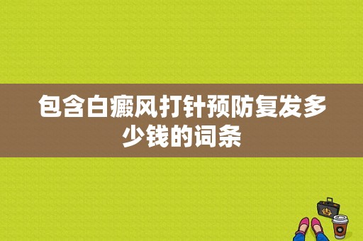 包含白癜风打针预防复发多少钱的词条