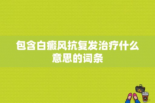 包含白癜风抗复发治疗什么意思的词条