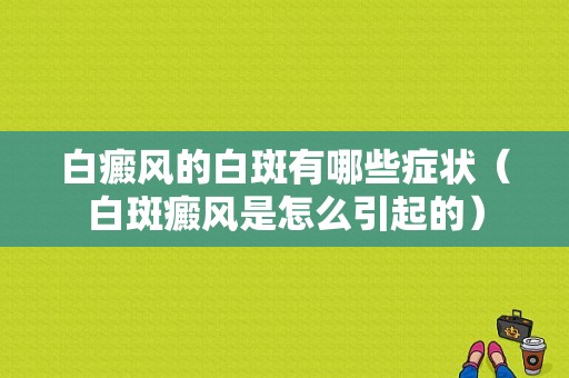 白癜风的白斑有哪些症状（白斑癜风是怎么引起的）-图1